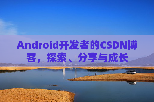 Android开发者的CSDN博客,探索、分享与成长